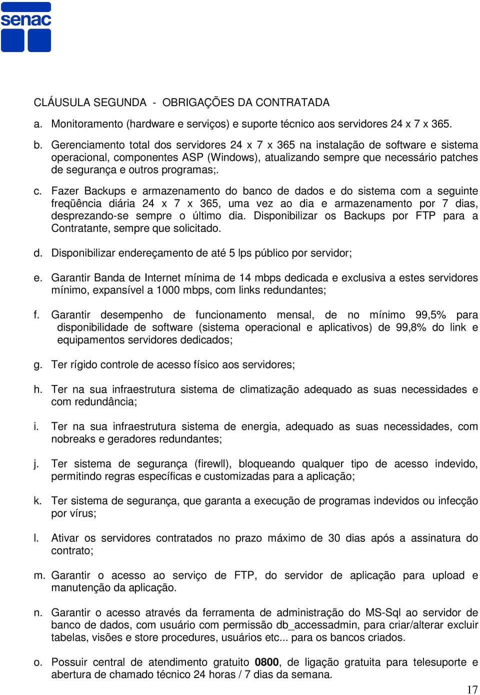 c. Fazer Backups e armazenamento do banco de dados e do sistema com a seguinte freqüência diária 24 x 7 x 365, uma vez ao dia e armazenamento por 7 dias, desprezando-se sempre o último dia.