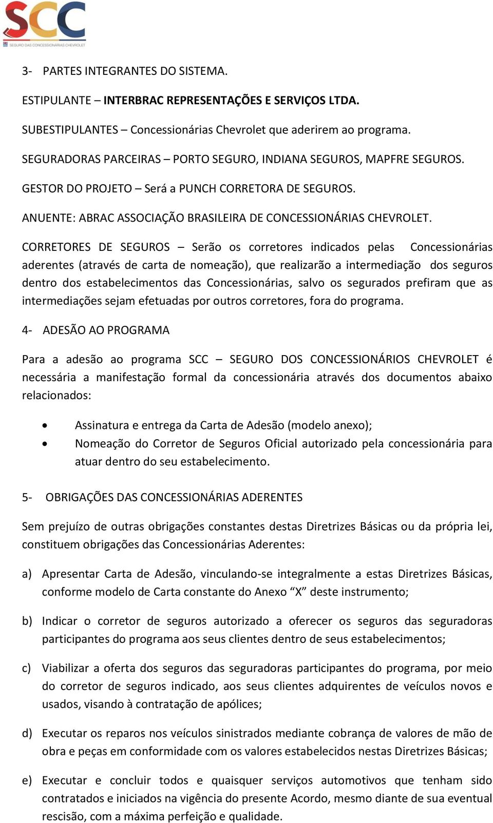 CORRETORES DE SEGUROS Serão os corretores indicados pelas Concessionárias aderentes (através de carta de nomeação), que realizarão a intermediação dos seguros dentro dos estabelecimentos das