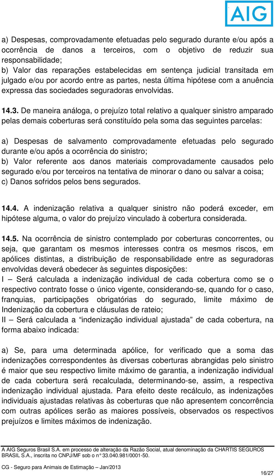 De maneira análoga, o prejuízo total relativo a qualquer sinistro amparado pelas demais coberturas será constituído pela soma das seguintes parcelas: a) Despesas de salvamento comprovadamente