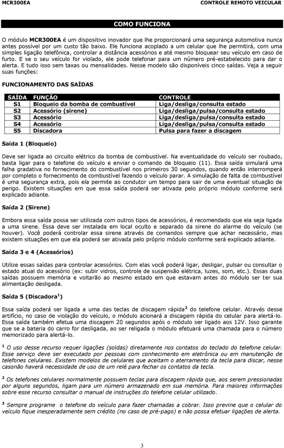 E se o seu veículo for violado, ele pode telefonar para um número pré-estabelecido para dar o alerta. E tudo isso sem taxas ou mensalidades. Nesse modelo são disponíveis cinco saídas.