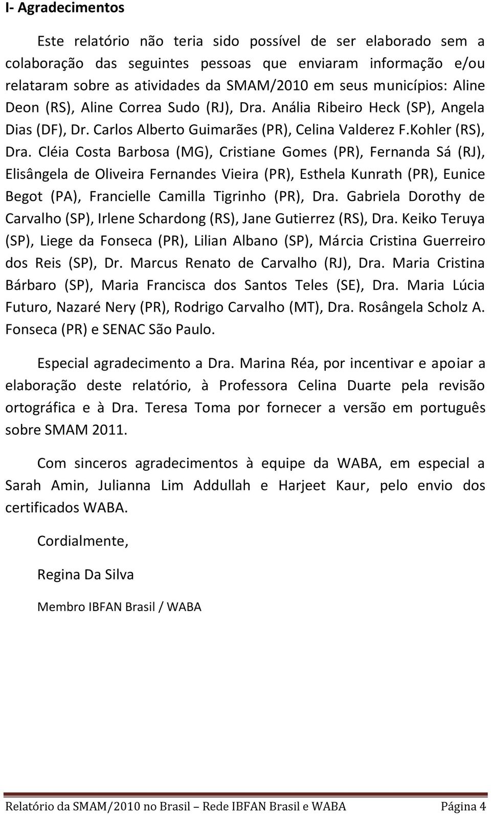 Cléia Costa Barbosa (MG), Cristiane Gomes (PR), Fernanda Sá (RJ), Elisângela de Oliveira Fernandes Vieira (PR), Esthela Kunrath (PR), Eunice Begot (PA), Francielle Camilla Tigrinho (PR), Dra.