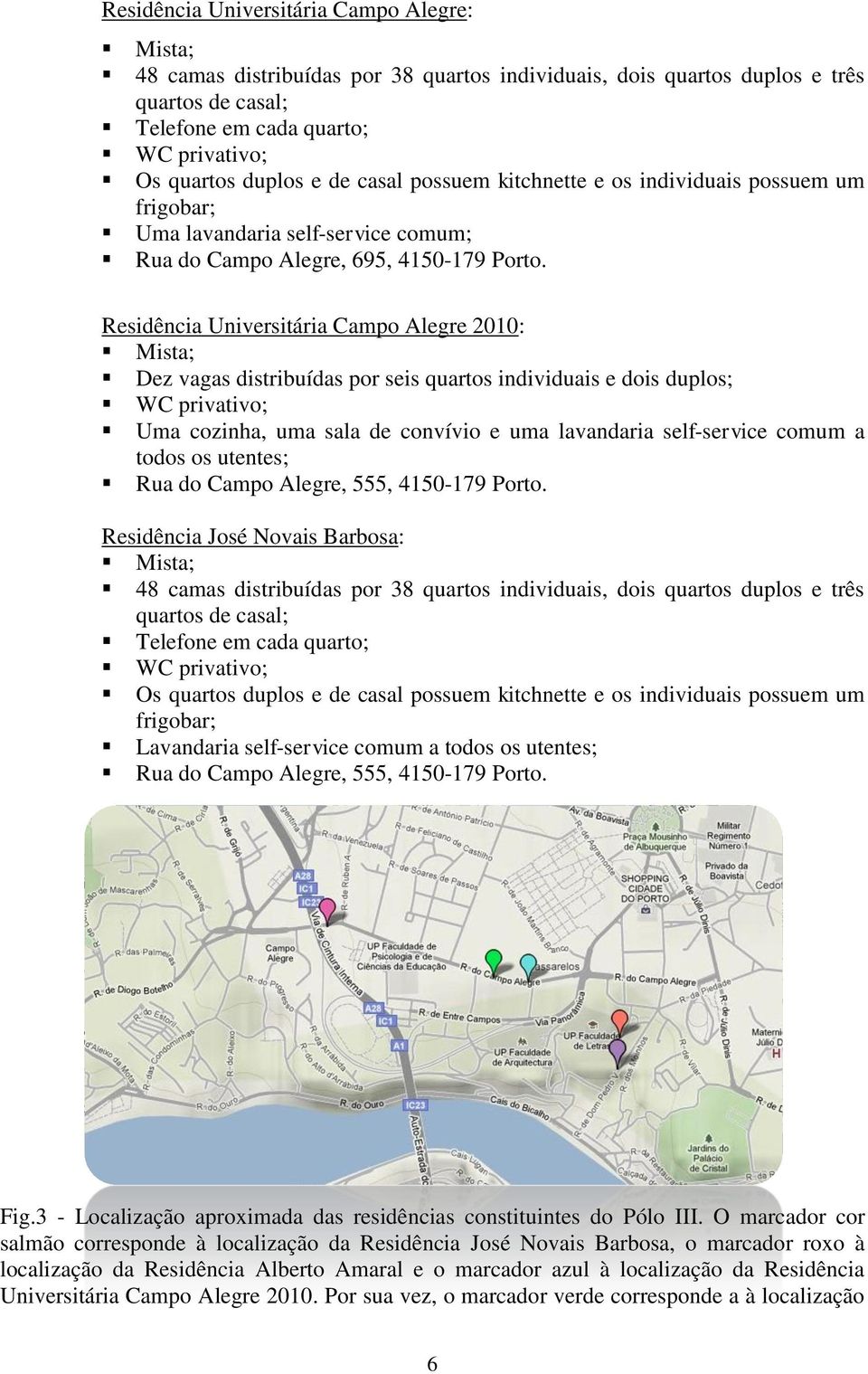 Residência Universitária Campo Alegre 2010: Dez vagas distribuídas por seis quartos individuais e dois duplos; Uma cozinha, uma sala de convívio e uma lavandaria self-service comum a todos os