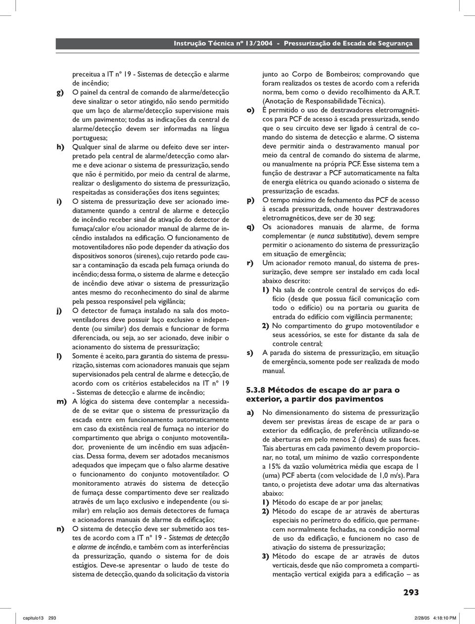 interpretado pela central de alarme/detecção como alarme e deve acionar o sistema de pressurização, sendo que não é permitido, por meio da central de alarme, realizar o desligamento do sistema de