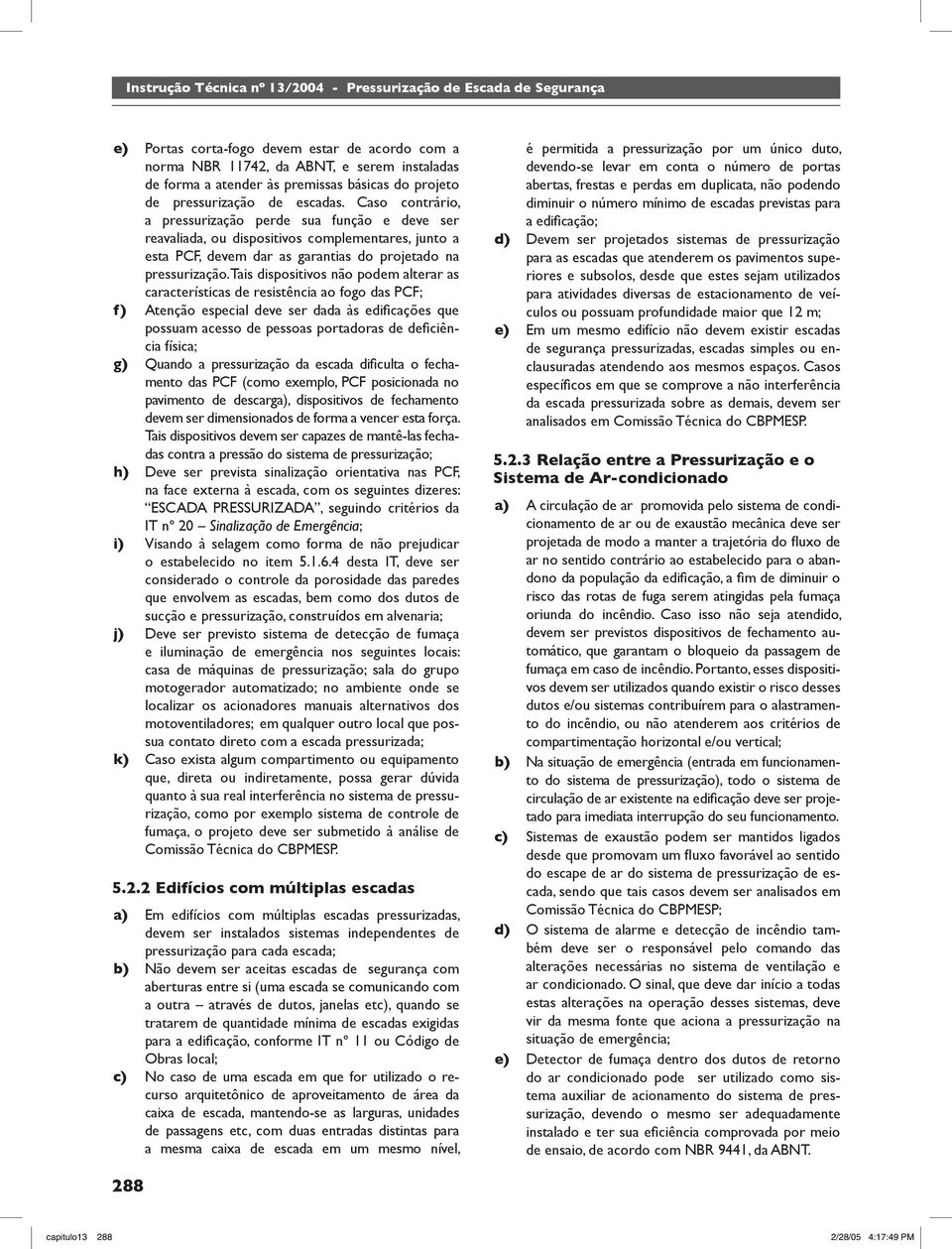 Tais dispositivos não podem alterar as características de resistência ao fogo das PCF; f) Atenção especial deve ser dada às edifi cações que possuam acesso de pessoas portadoras de defi ciência