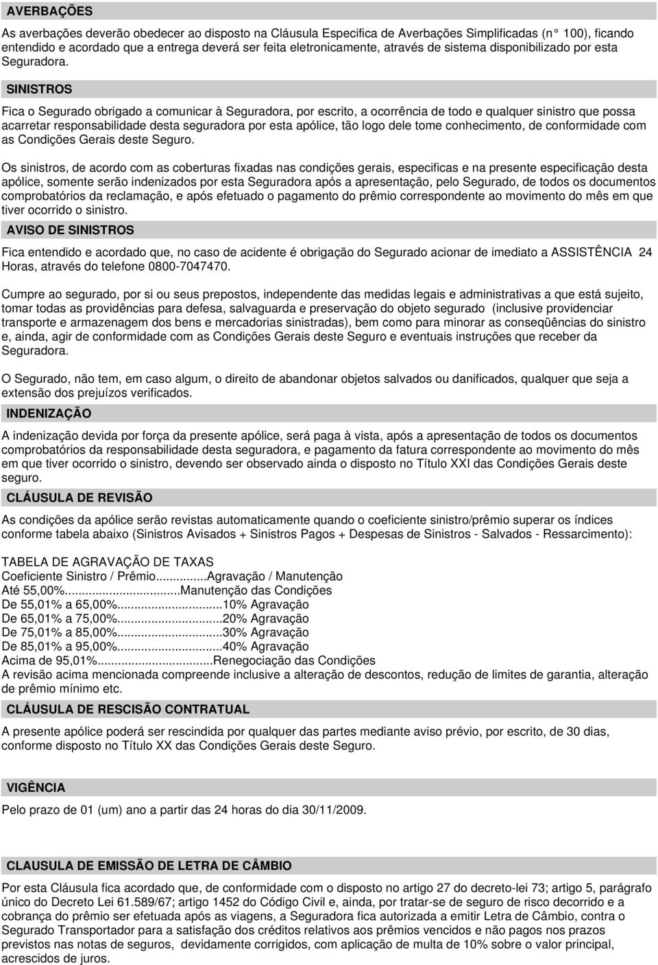 SINISTROS Fica o Segurado obrigado a comunicar à Seguradora, por escrito, a ocorrência de todo e qualquer sinistro que possa acarretar responsabilidade desta seguradora por esta apólice, tão logo