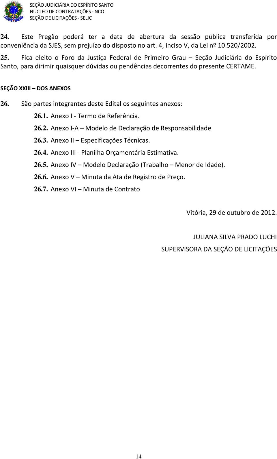 São partes integrantes deste Edital os seguintes anexos: 26.1. Anexo I - Termo de Referência. 26.2. Anexo I-A Modelo de Declaração de Responsabilidade 26.3. Anexo II Especificações Técnicas. 26.4.