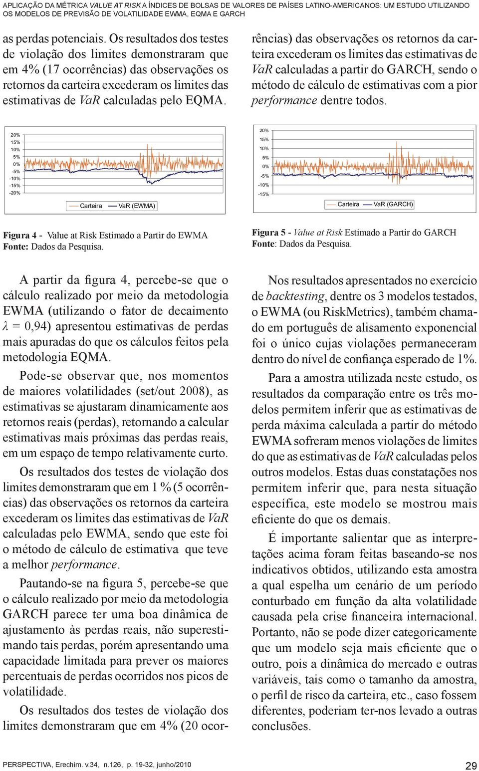 A parir da figura 4, percebe-se que o cálculo realizado por meio da meodologia EWMA (uilizando o faor de decaimeno λ = 0,94) apresenou esimaivas de perdas mais apuradas do que os cálculos feios pela