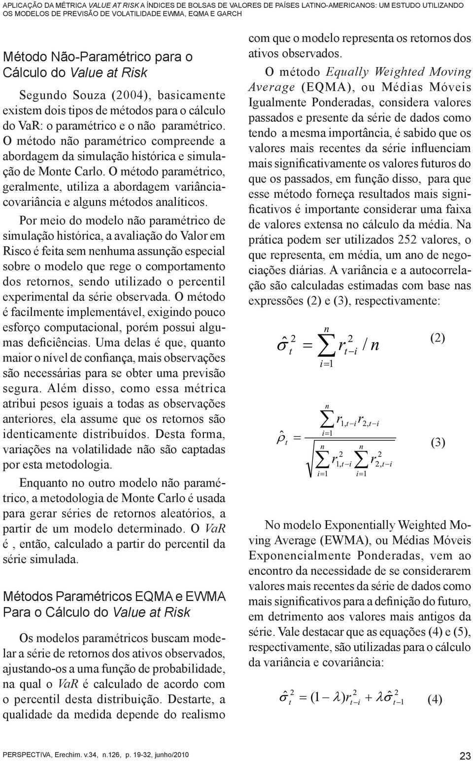 O méodo não paramérico compreende a abordagem da simulação hisórica e simulação de Mone Carlo. O méodo paramérico, geralmene, uiliza a abordagem variânciacovariância e alguns méodos analíicos.