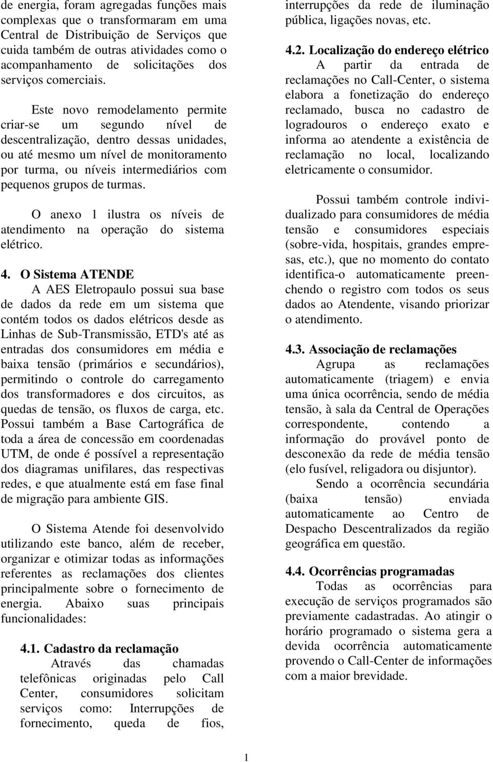 Este novo remodelamento permite criar-se um segundo nível de descentralização, dentro dessas unidades, ou até mesmo um nível de monitoramento por turma, ou níveis intermediários com pequenos grupos