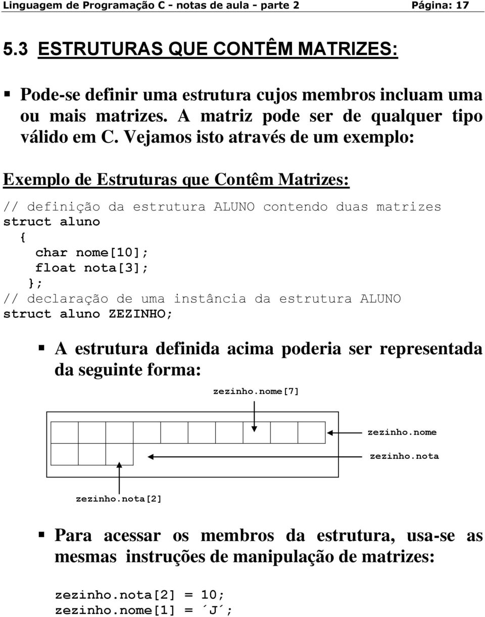 Vejamos isto através de um exemplo: Exemplo de Estruturas que Contêm Matrizes: // definição da estrutura ALUNO contendo duas matrizes struct aluno { char nome[10]; float nota[3]; }; //