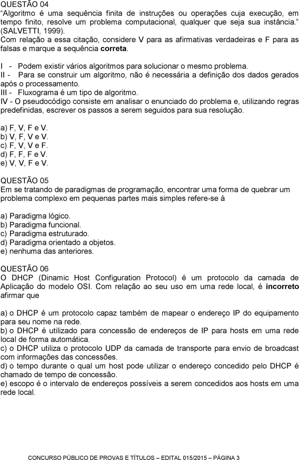 II - Para se construir um algoritmo, não é necessária a definição dos dados gerados após o processamento. III - Fluxograma é um tipo de algoritmo.