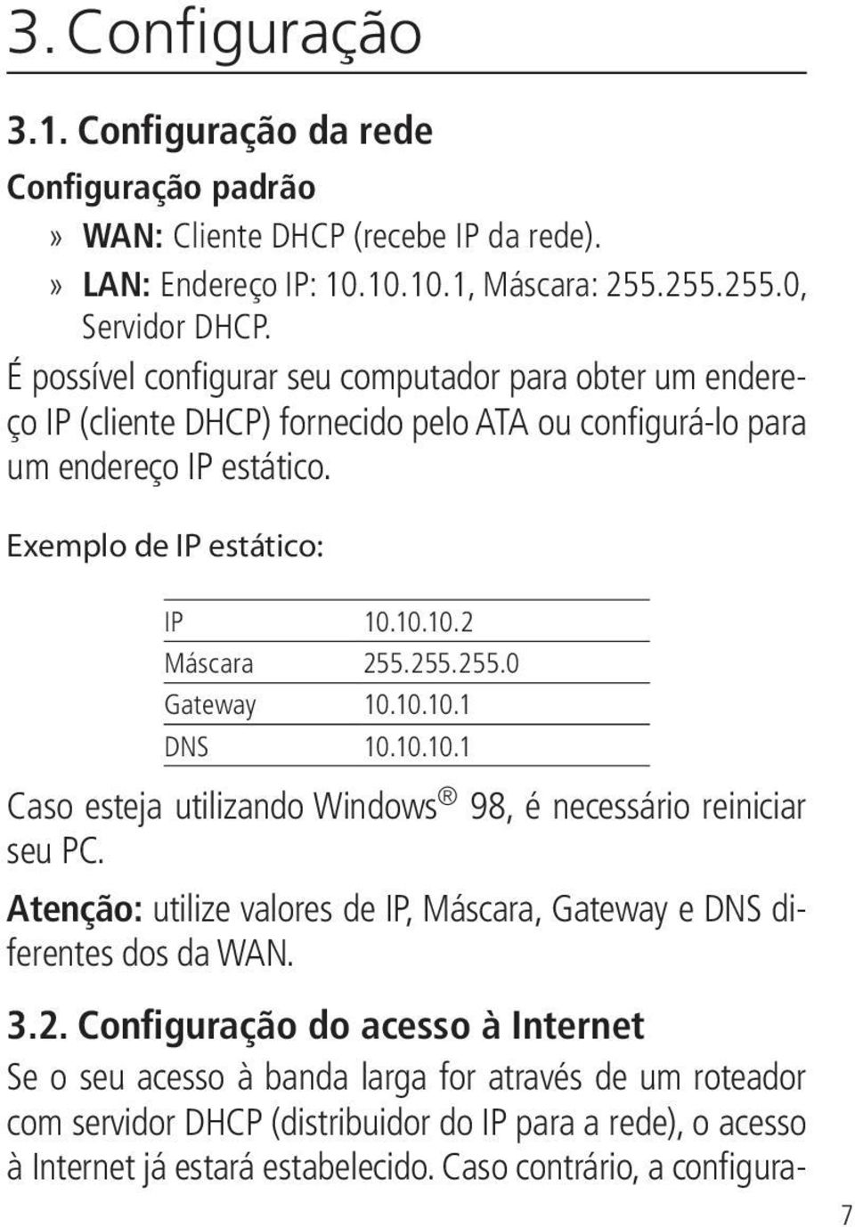 255.255.0 Gateway 10.10.10.1 DNS 10.10.10.1 Caso esteja utilizando Windows 98, é necessário reiniciar seu PC. Atenção: utilize valores de IP, Máscara, Gateway e DNS diferentes dos da WAN. 3.2. Configuração do acesso à Internet Se o seu acesso à banda larga for através de um roteador com servidor DHCP (distribuidor do IP para a rede), o acesso à Internet já estará estabelecido.