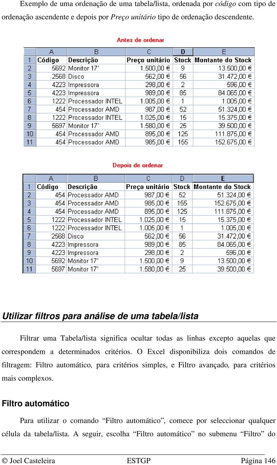 O Excel disponibiliza dois comandos de filtragem: Filtro automático, para critérios simples, e Filtro avançado, para critérios mais complexos.