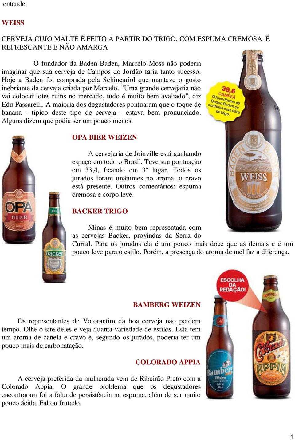 Hoje a Baden foi comprada pela Schincariol que manteve o gosto inebriante da cerveja criada por Marcelo.