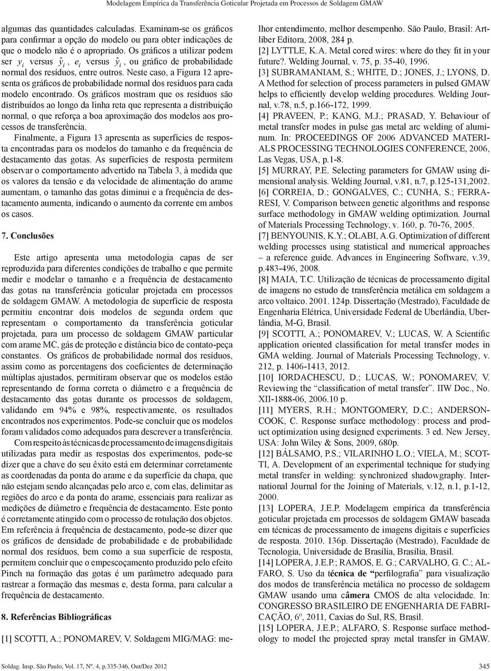 Os gráfcos a utlzar podem ser y versus ŷ, e versus ŷ, ou gráfco de probabldade normal dos resíduos, entre outros.