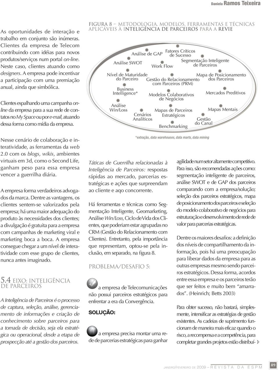 Clientes espalhando uma campanha online da empresa para a sua rede de contatos no My Space ou por e-mail, atuando dessa forma como mídia da empresa.