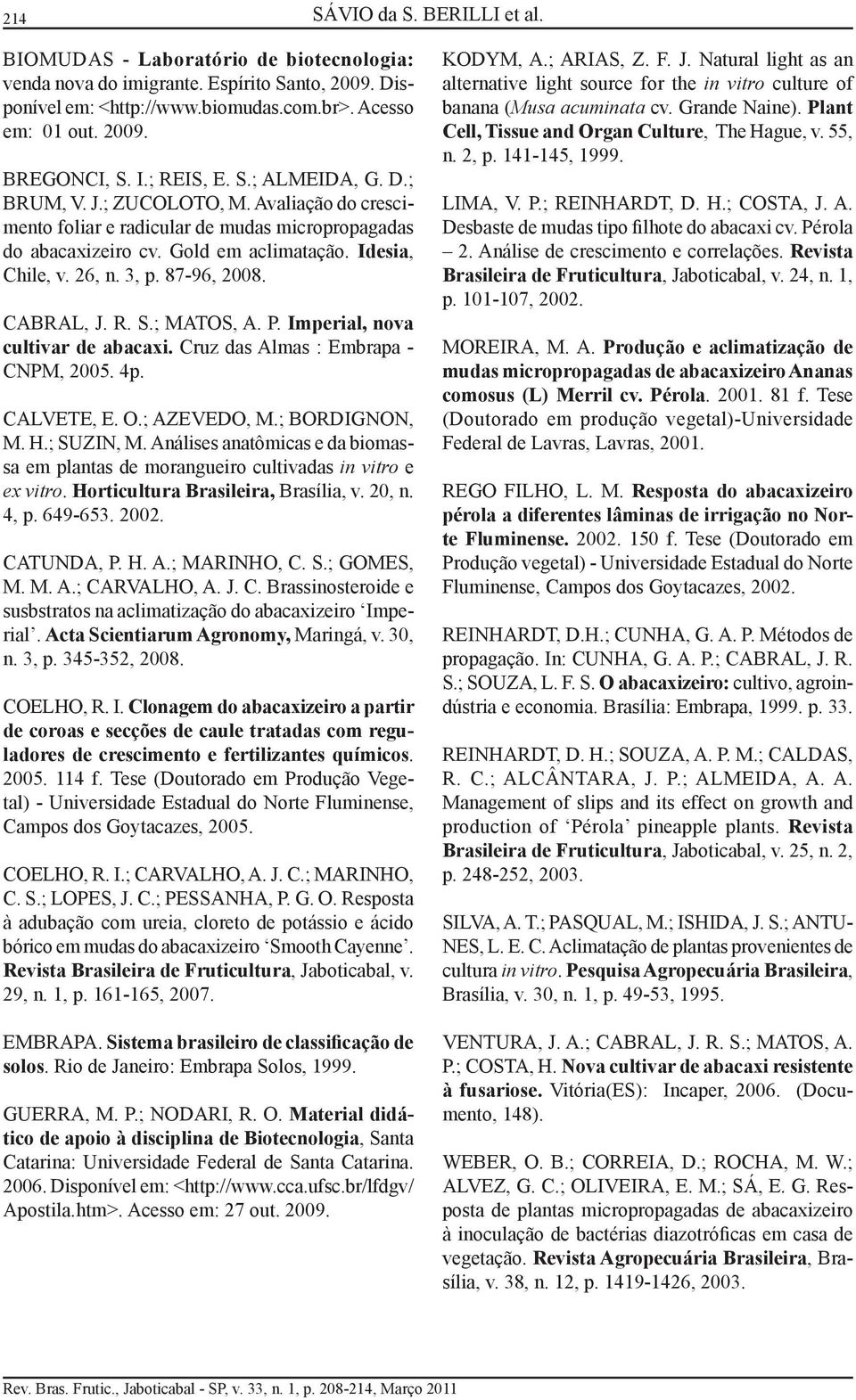 87-96, 2008. CABRAL, J. R. S.; MATOS, A. P. Imperial, nova cultivar de abacaxi. Cruz das Almas : Embrapa - CNPM, 2005. 4p. CALVETE, E. O.; AZEVEDO, M.; BORDIGNON, M. H.; SUZIN, M.