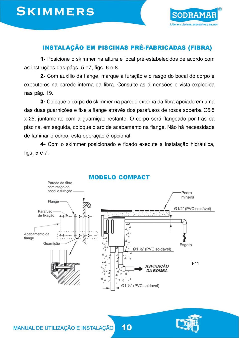 3- Coloque o corpo do skimmer na parede externa da fibra apoiado em uma das duas guarnições e fixe a flange através dos parafusos de rosca soberba Ø5.5 x 25, juntamente com a guarnição restante.