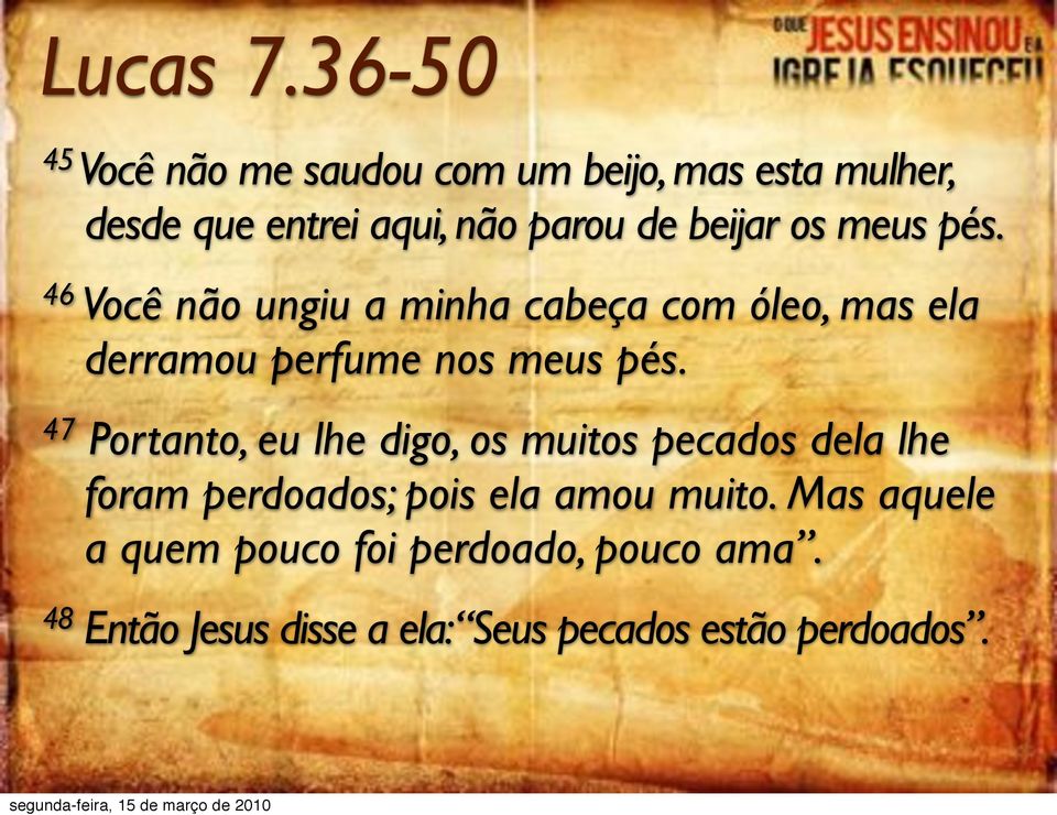 beijar os meus pés. 46 Você não ungiu a minha cabeça com óleo, mas ela derramou perfume nos meus pés.