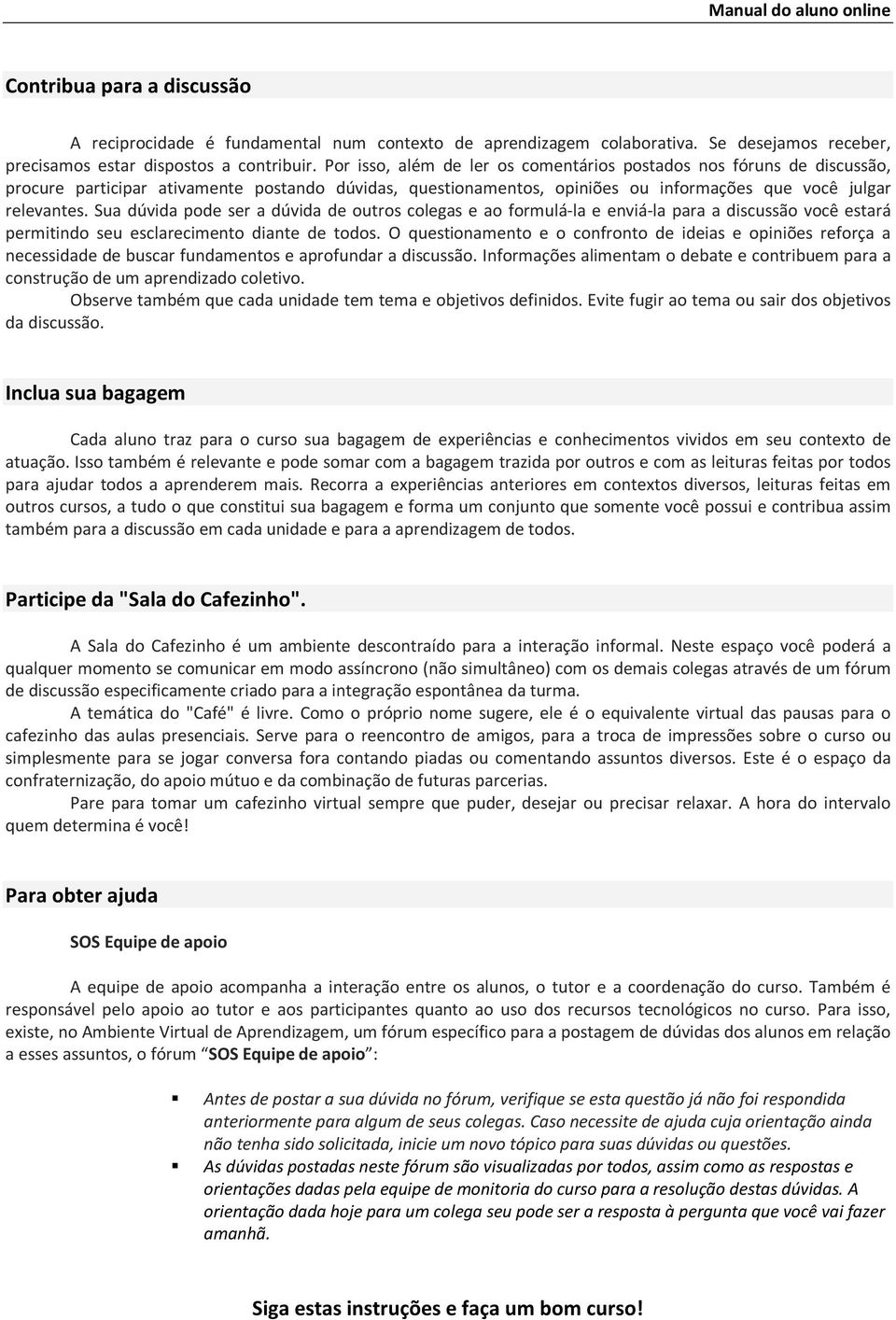 Sua dúvida pode ser a dúvida de outros colegas e ao formulá-la e enviá-la para a discussão você estará permitindo seu esclarecimento diante de todos.