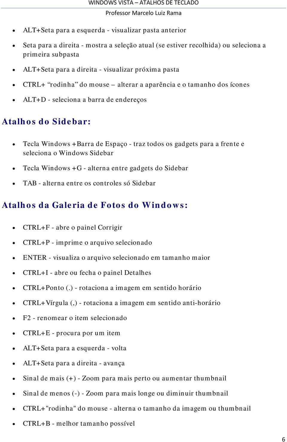 e seleciona o Windows Sidebar Tecla Windows +G - alterna entre gadgets do Sidebar TAB - alterna entre os controles só Sidebar Atalhos da Galeria de Fotos do Windows: CTRL+F - abre o painel Corrigir