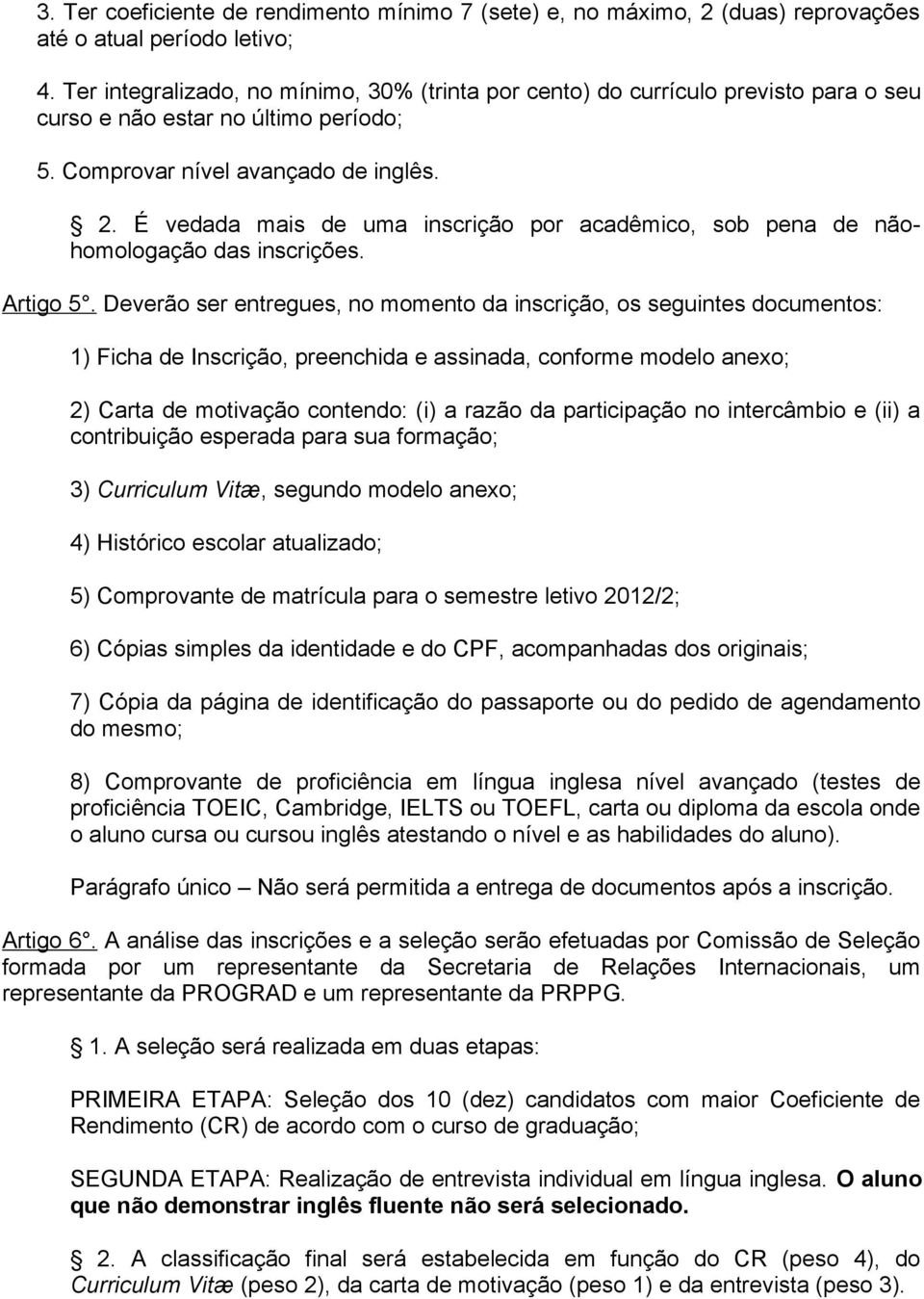 É vedada mais de uma inscrição por acadêmico, sob pena de nãohomologação das inscrições. Artigo 5.