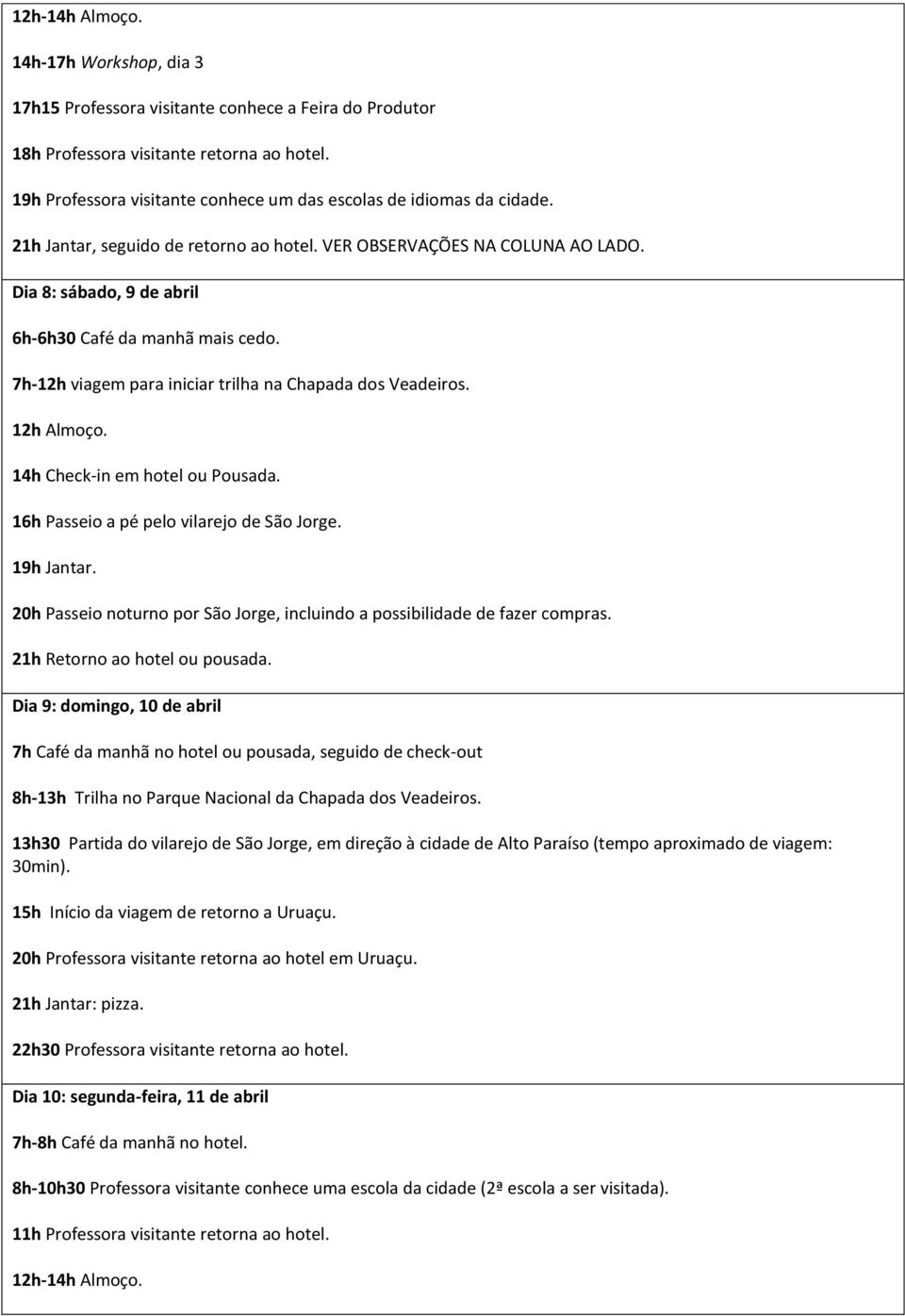 12h Almoço. 14h Check-in em hotel ou Pousada. 16h Passeio a pé pelo vilarejo de São Jorge.. 20h Passeio noturno por São Jorge, incluindo a possibilidade de fazer compras.