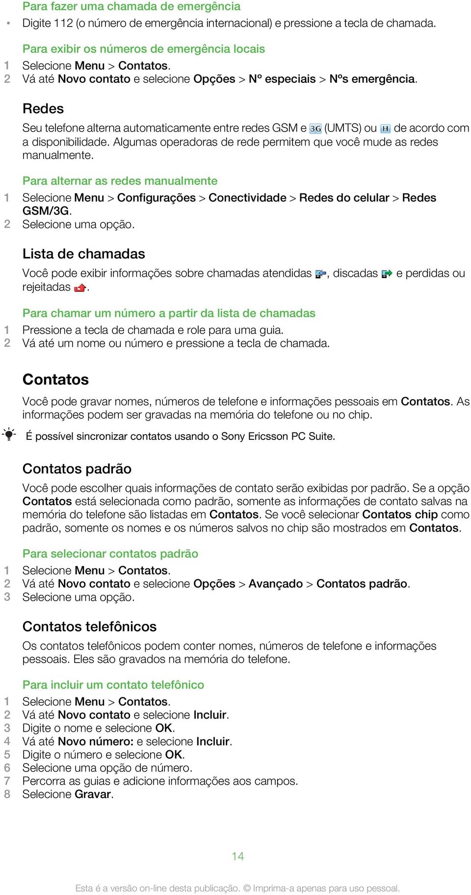 Algumas operadoras de rede permitem que você mude as redes manualmente. Para alternar as redes manualmente 1 Selecione Menu > Configurações > Conectividade > Redes do celular > Redes GSM/3G.