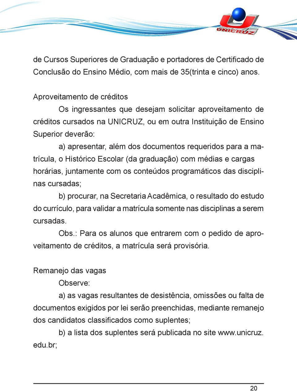 requeridos para a matrícula, o Histórico Escolar (da graduação) com médias e cargas horárias, juntamente com os conteúdos programáticos das disciplinas cursadas; b) procurar, na Secretaria Acadêmica,