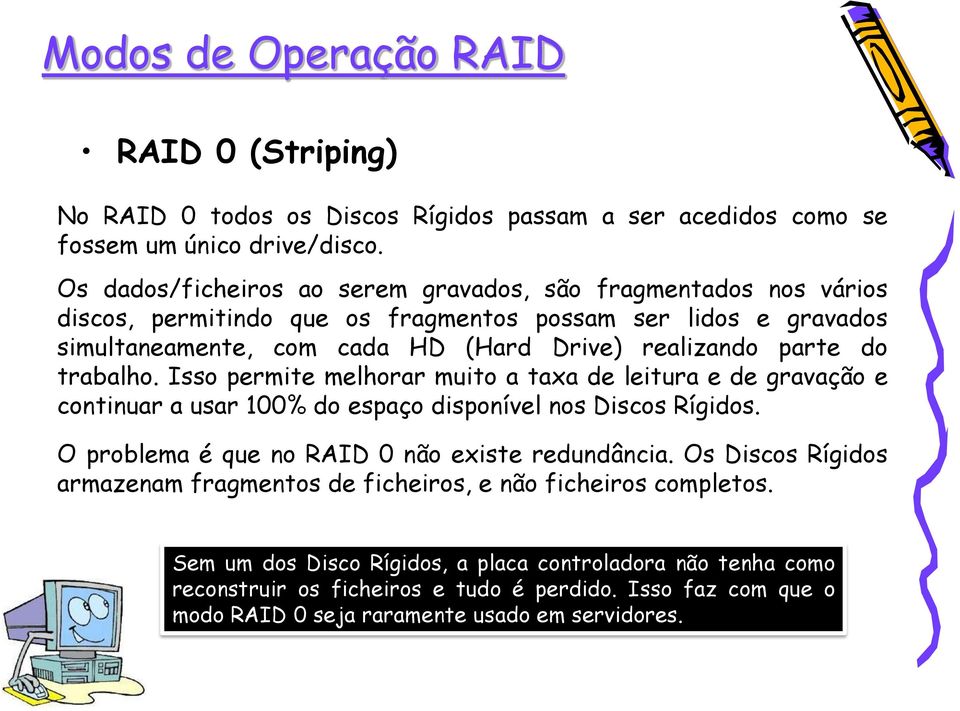 do trabalho. Isso permite melhorar muito a taxa de leitura e de gravação e continuar a usar 100% do espaço disponível nos Discos Rígidos. O problema é que no RAID 0 não existe redundância.