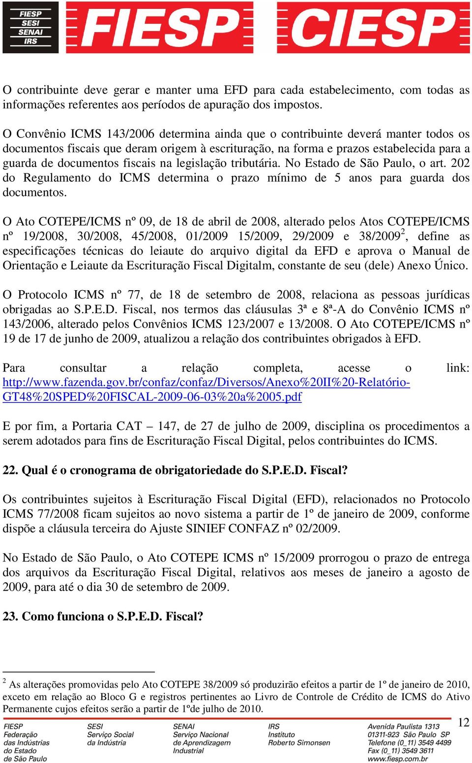 fiscais na legislação tributária. No Estado de São Paulo, o art. 202 do Regulamento do ICMS determina o prazo mínimo de 5 anos para guarda dos documentos.