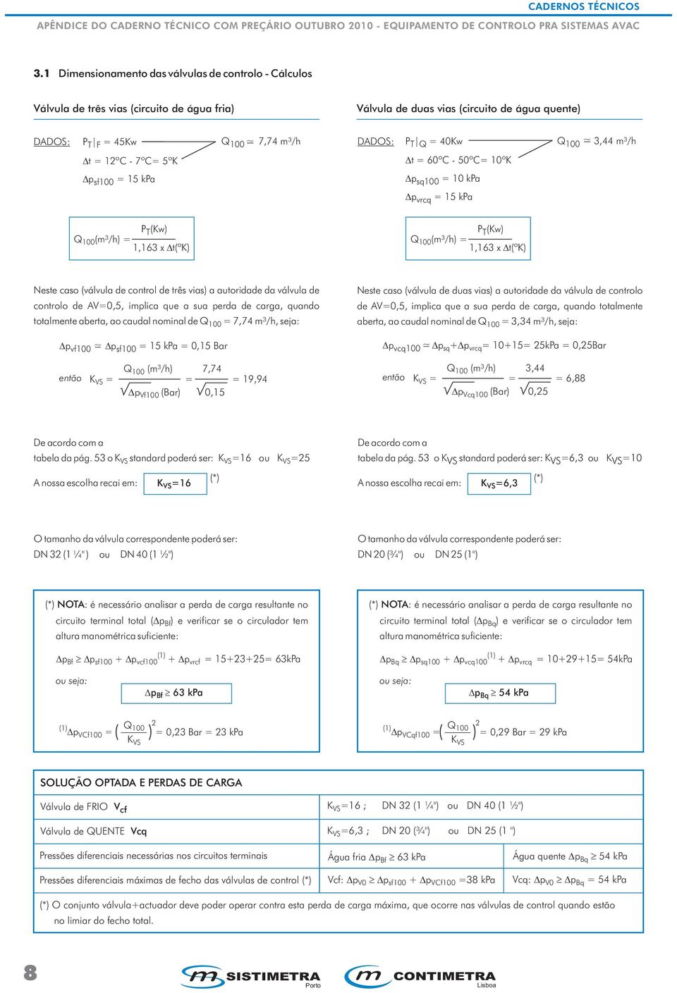 (válvula de control de três vias) a autoridade da válvula de controlo de AV=0,5, implica que a sua perda de carga, quando totalmente aberta, ao caudal nominal de Q 100 = 7,74 m³/h, seja: vf100 ~