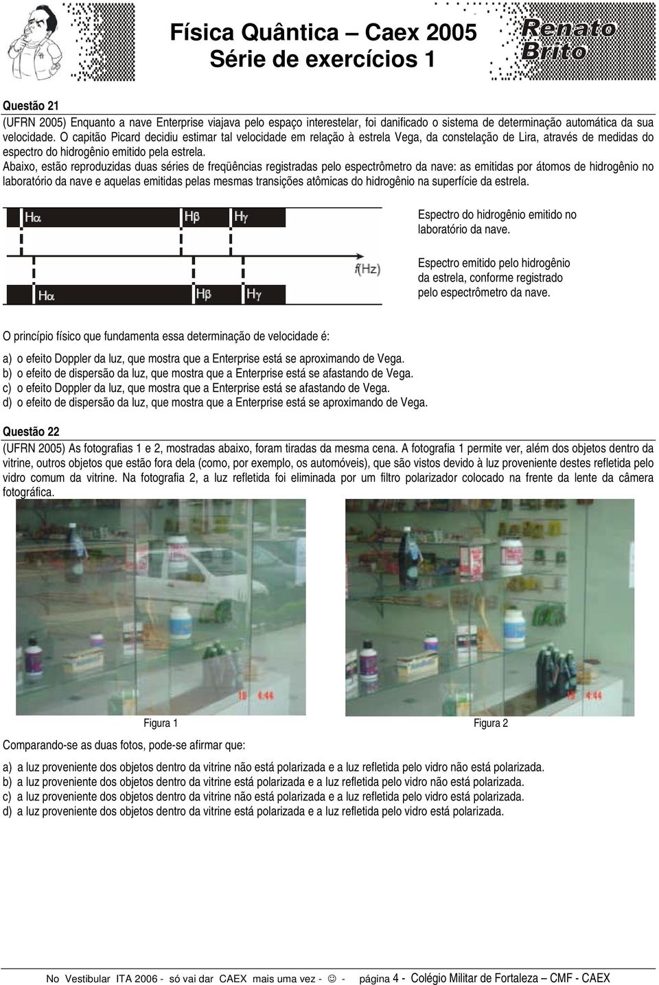 Abaixo, estão reproduzidas duas séries de freqüências registradas pelo espectrômetro da nave: as emitidas por átomos de hidrogênio no laboratório da nave e aquelas emitidas pelas mesmas transições