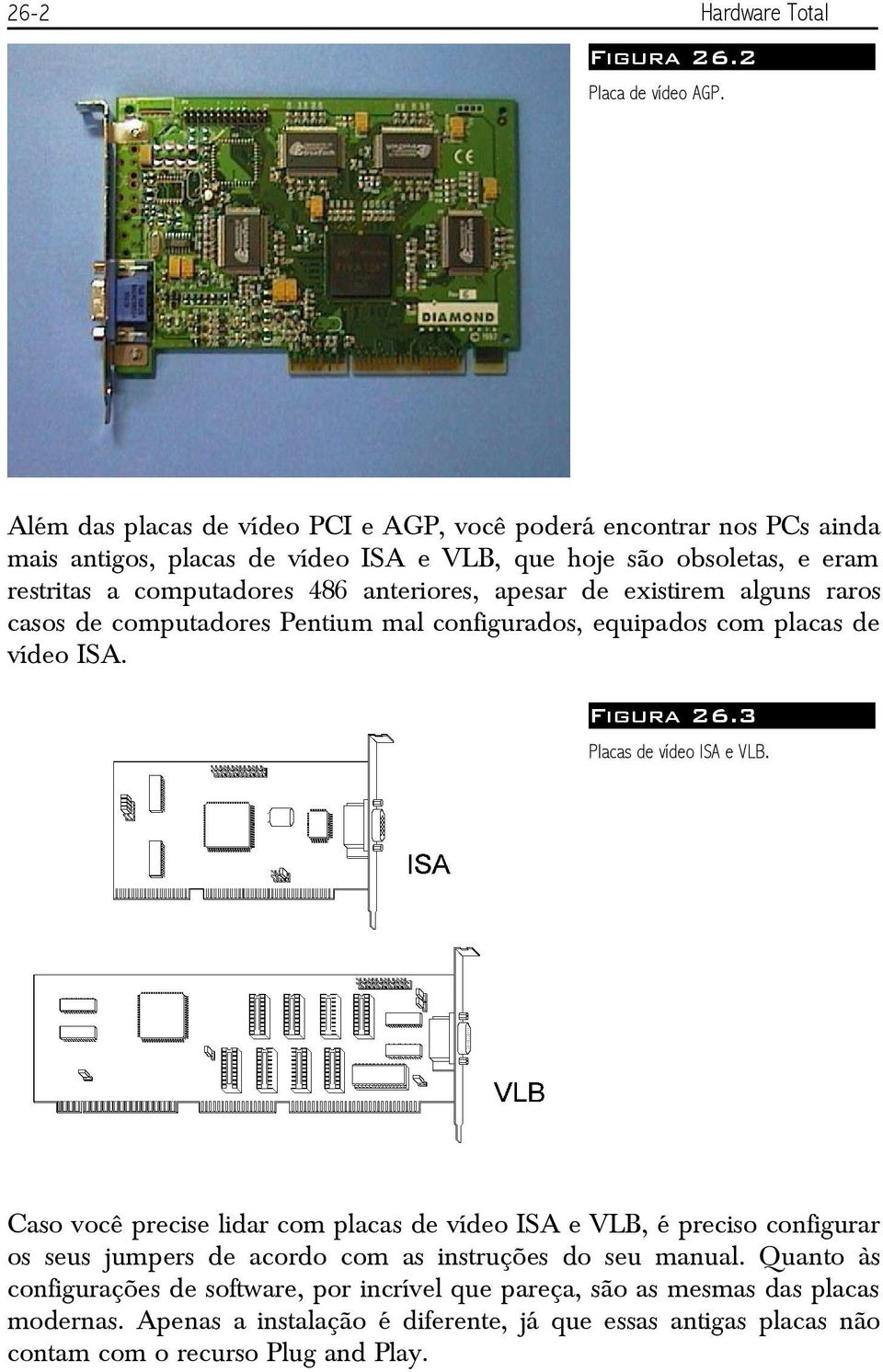 anteriores, apesar de existirem alguns raros casos de computadores Pentium mal configurados, equipados com placas de vídeo ISA. Figura 26.3 Placas de vídeo ISA e VLB.