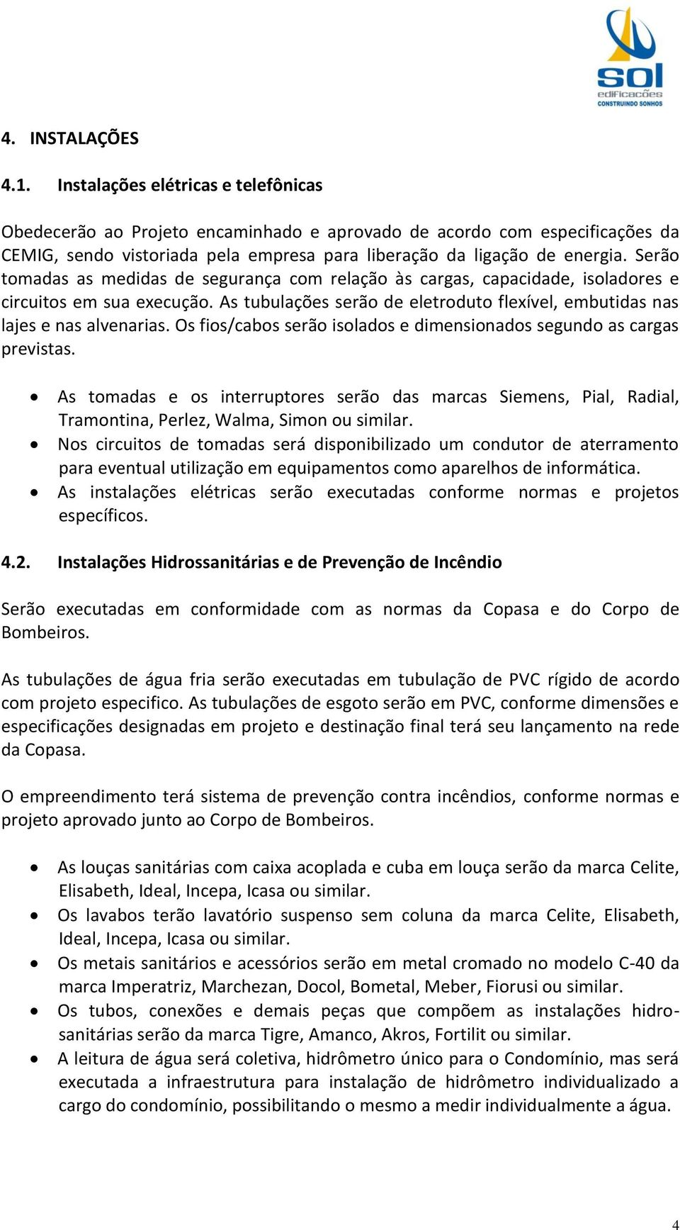 Serão tomadas as medidas de segurança com relação às cargas, capacidade, isoladores e circuitos em sua execução. As tubulações serão de eletroduto flexível, embutidas nas lajes e nas alvenarias.