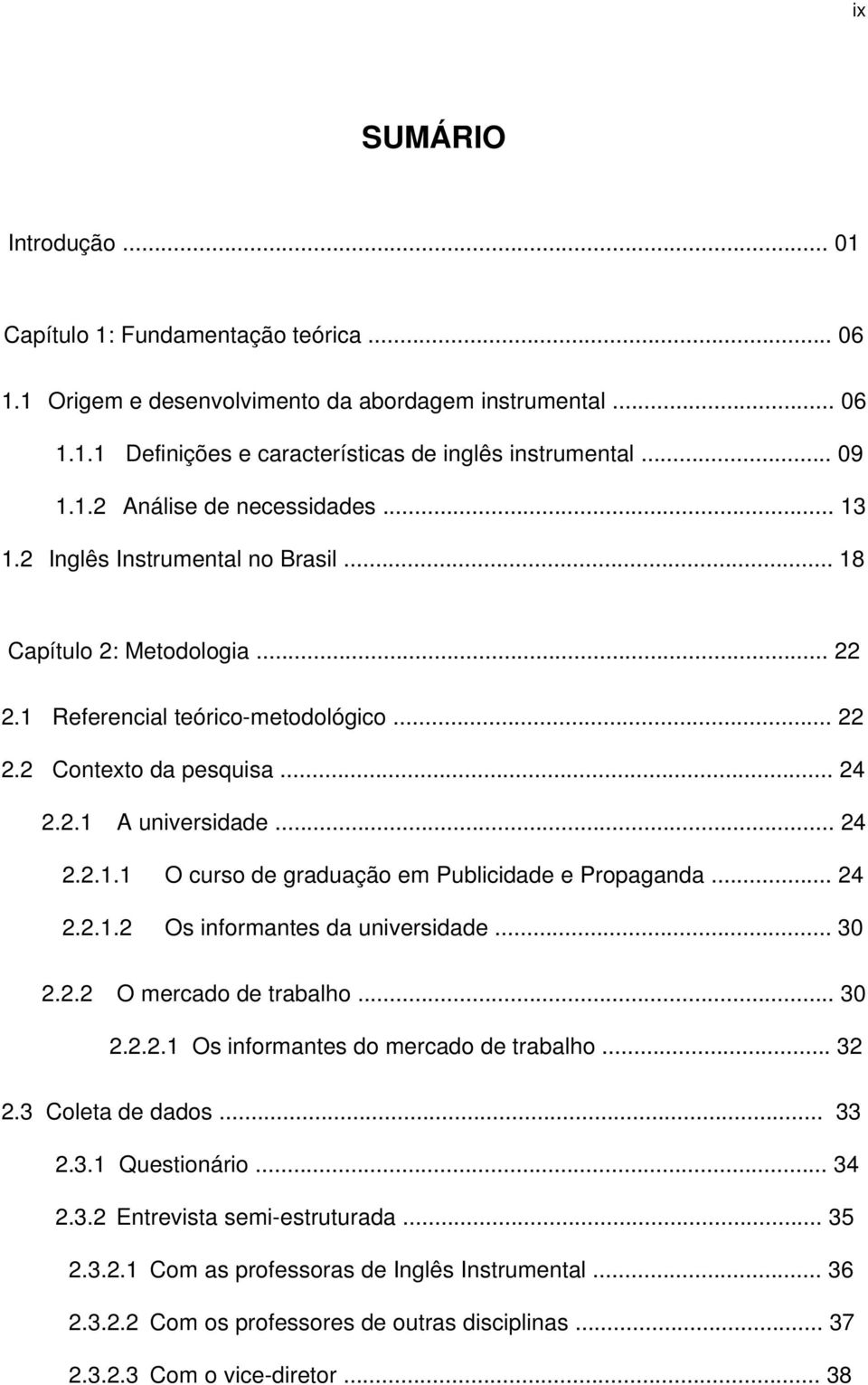 .. 24 2.2.1.2 Os informantes da universidade... 30 2.2.2 O mercado de trabalho... 30 2.2.2.1 Os informantes do mercado de trabalho... 32 2.3 Coleta de dados... 33 2.3.1 Questionário... 34 2.3.2 Entrevista semi-estruturada.