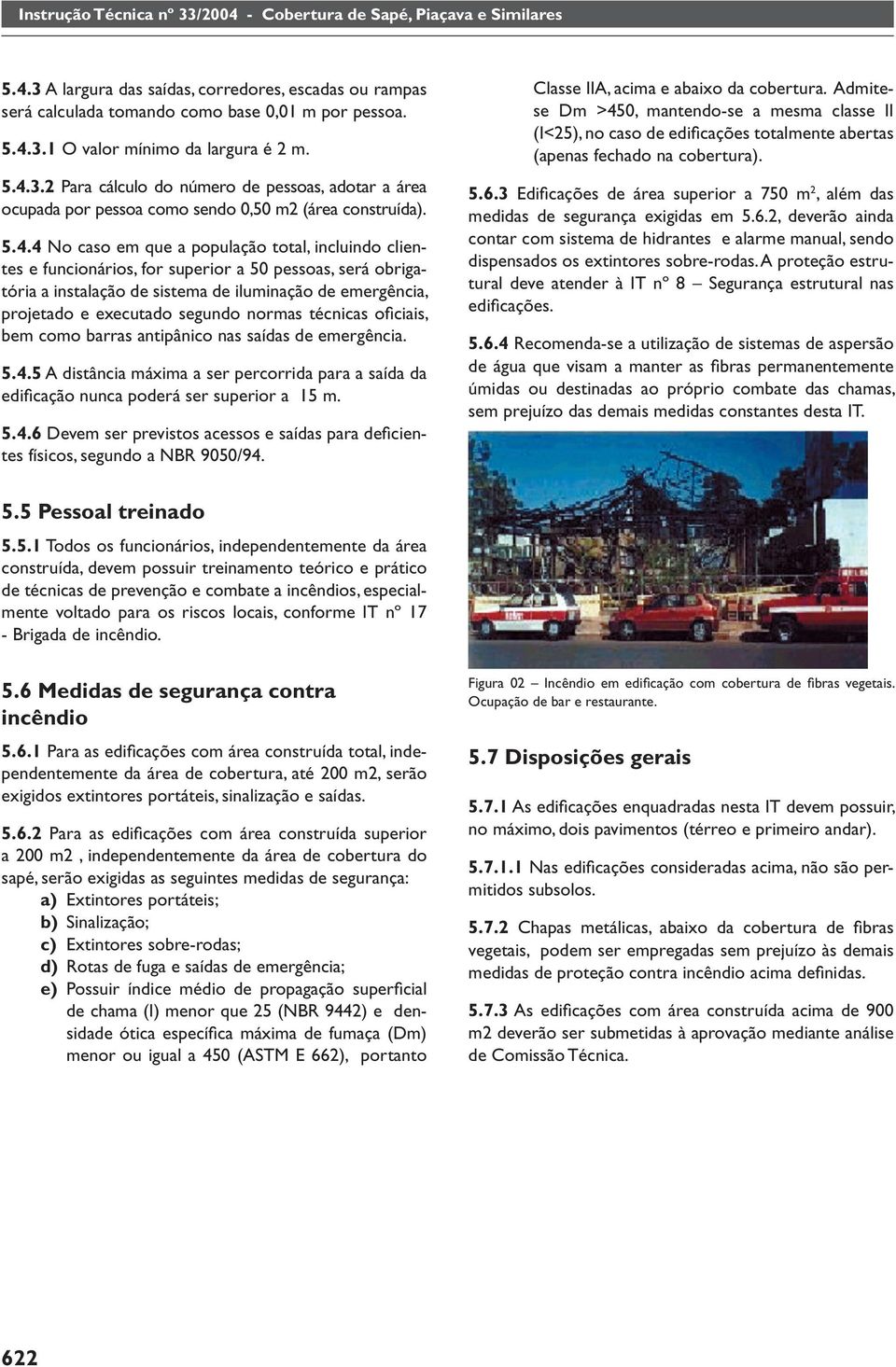 superior a 50 pessoas, será obrigatória a instalação de sistema de iluminação de emergência, projetado e executado segundo normas técnicas ofi ciais, bem como barras antipânico nas saídas de