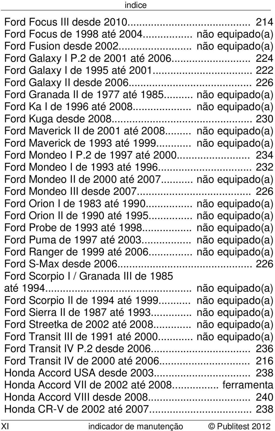 .. não equipado(a) Ford Maverick de 1993 até 1999... não equipado(a) Ford Mondeo I P.2 de 1997 até 2000... 234 Ford Mondeo I de 1993 até 1996... 232 Ford Mondeo II de 2000 até 2007.