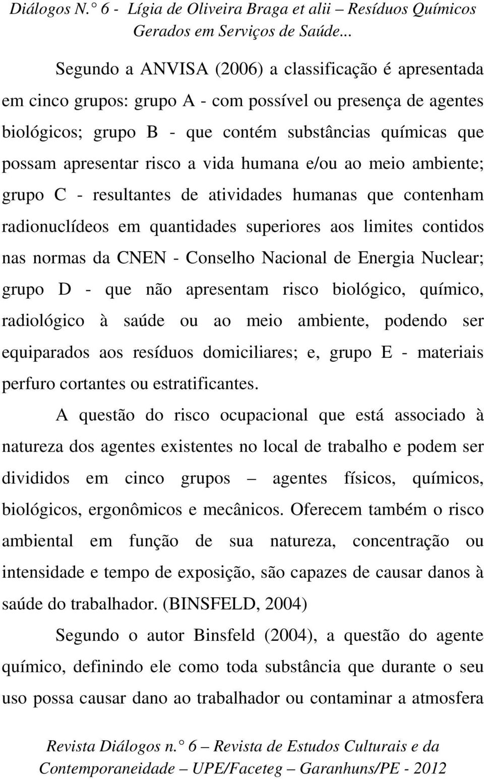 Energia Nuclear; grupo D - que não apresentam risco biológico, químico, radiológico à saúde ou ao meio ambiente, podendo ser equiparados aos resíduos domiciliares; e, grupo E - materiais perfuro