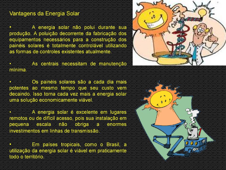 As centrais necessitam de manutenção mínima. Os painéis solares são a cada dia mais potentes ao mesmo tempo que seu custo vem decaindo.