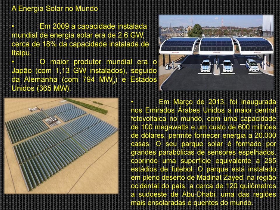 Em Março de 2013, foi inaugurada nos Emirados Árabes Unidos a maior central fotovoltaica no mundo, com uma capacidade de 100 megawatts e um custo de 600 milhões de dólares, permite fornecer energia a