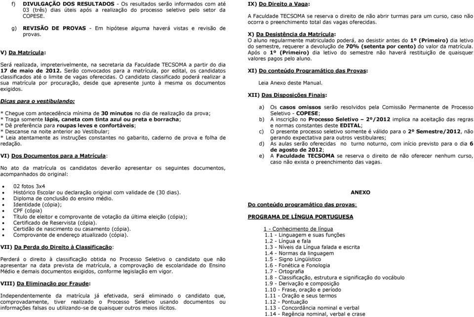 Serão convocados para a matrícula, por edital, os candidatos classificados até o limite de vagas oferecidas.