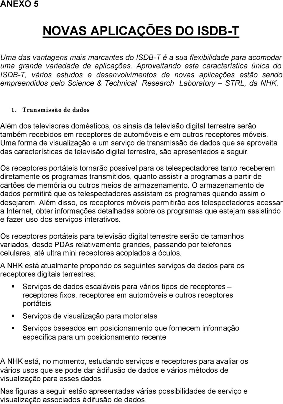 Transmissão de dados Além dos televisores domésticos, os sinais da televisão digital terrestre serão também recebidos em receptores de automóveis e em outros receptores móveis.