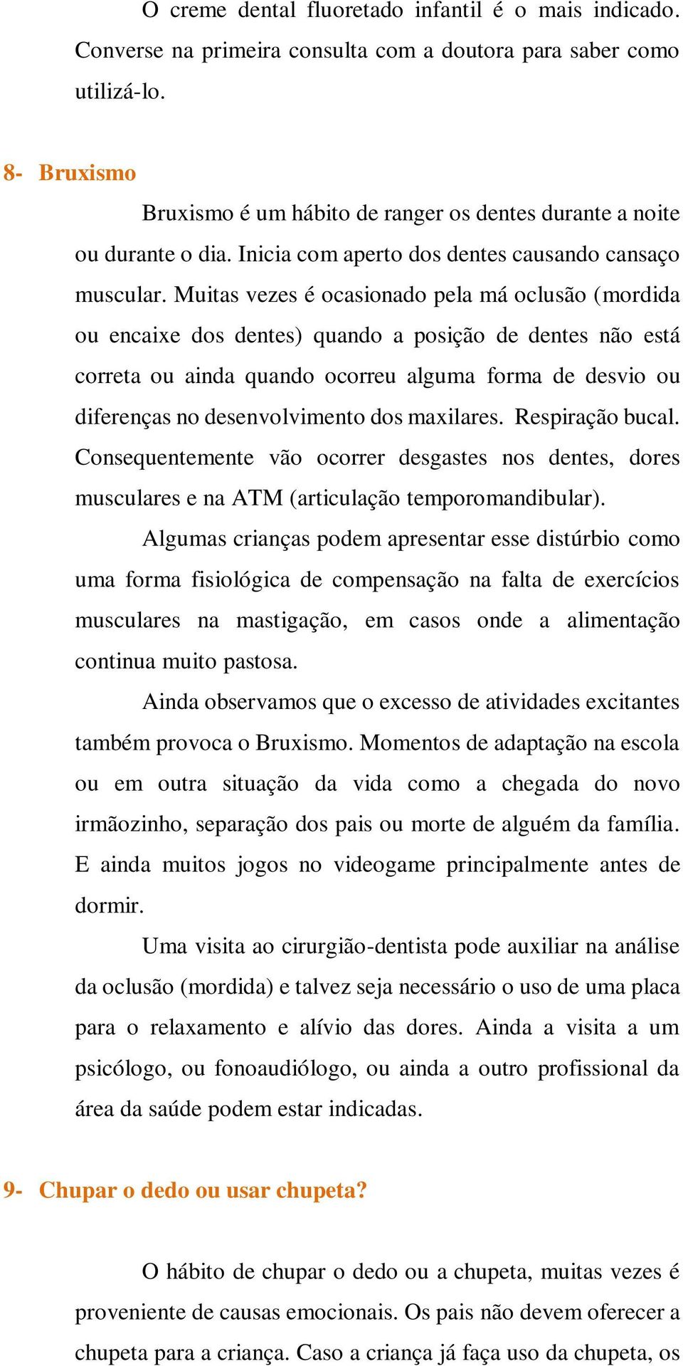 Muitas vezes é ocasionado pela má oclusão (mordida ou encaixe dos dentes) quando a posição de dentes não está correta ou ainda quando ocorreu alguma forma de desvio ou diferenças no desenvolvimento