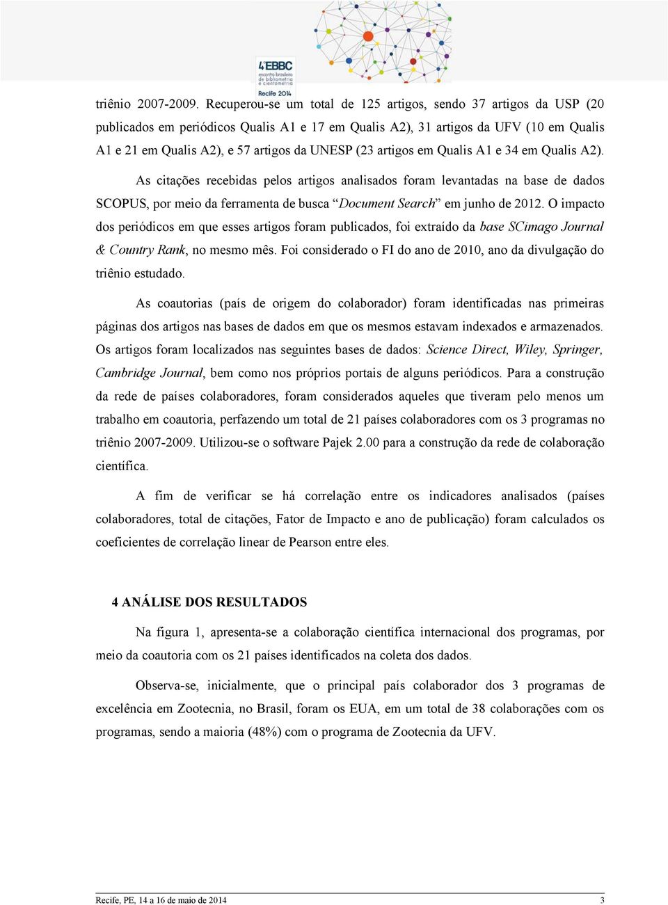 (23 artigos em Qualis A1 e 34 em Qualis A2). As citações recebidas pelos artigos analisados foram levantadas na base de dados SCOPUS, por meio da ferramenta de busca Document Search em junho de 2012.