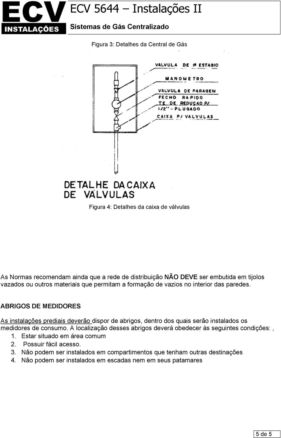 ABRIGOS DE MEDIDORES As instalações prediais deverão dispor de abrigos, dentro dos quais serão instalados os medidores de consumo.