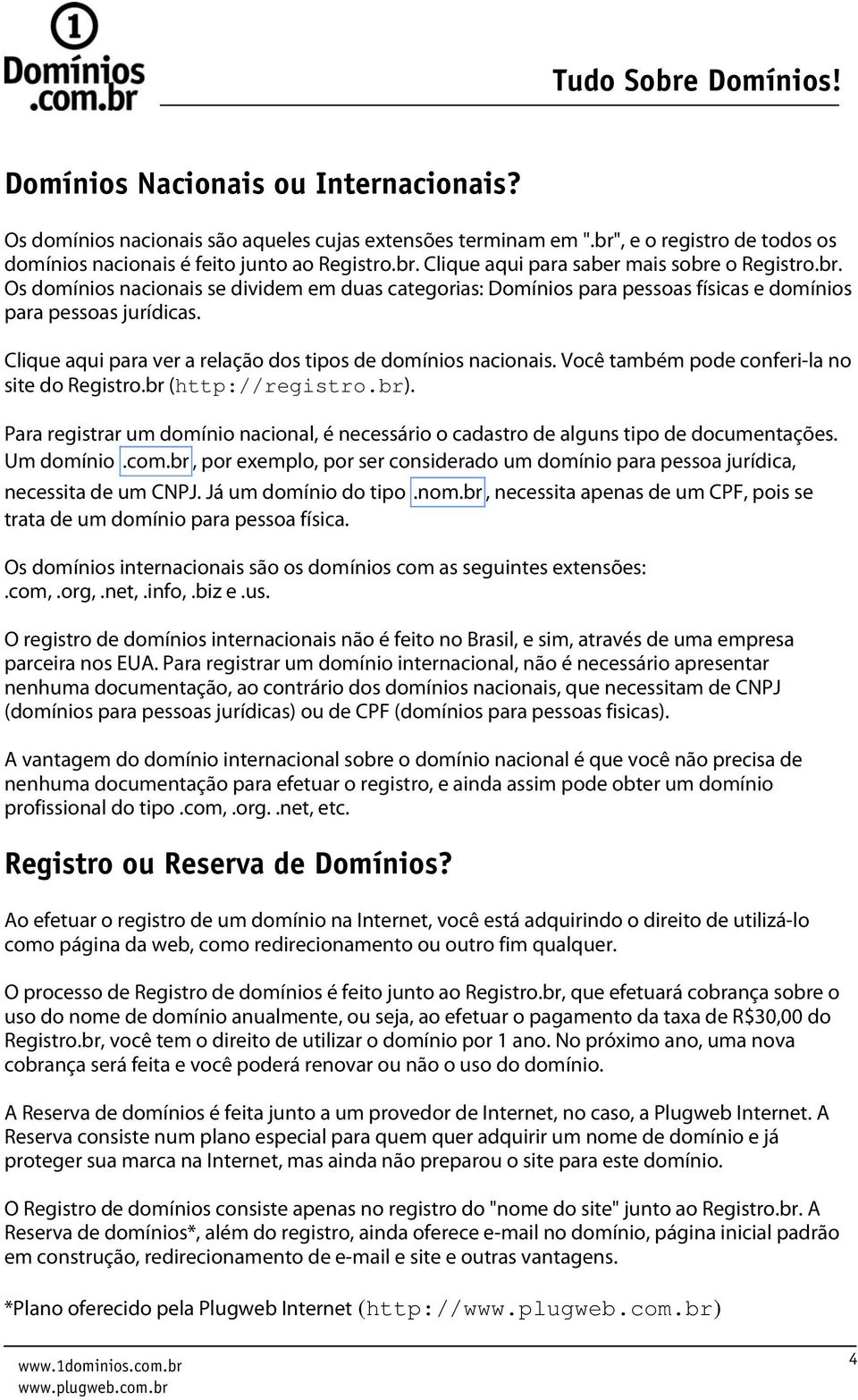 Você também pode conferi-la no site do Registro.br (http://registro.br). Para registrar um domínio nacional, é necessário o cadastro de alguns tipo de documentações. Um domínio.com.