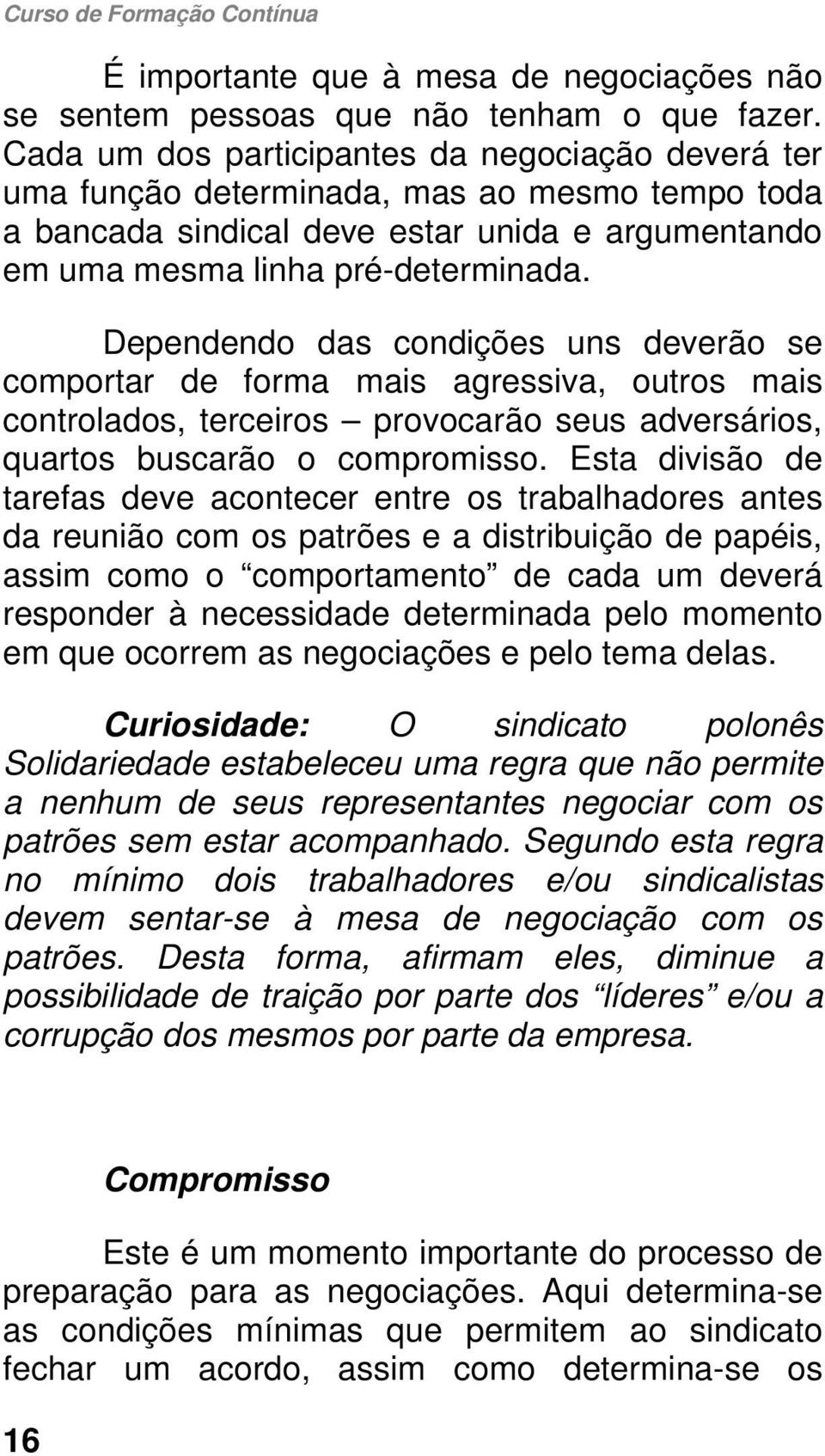 Dependendo das condições uns deverão se comportar de forma mais agressiva, outros mais controlados, terceiros provocarão seus adversários, quartos buscarão o compromisso.