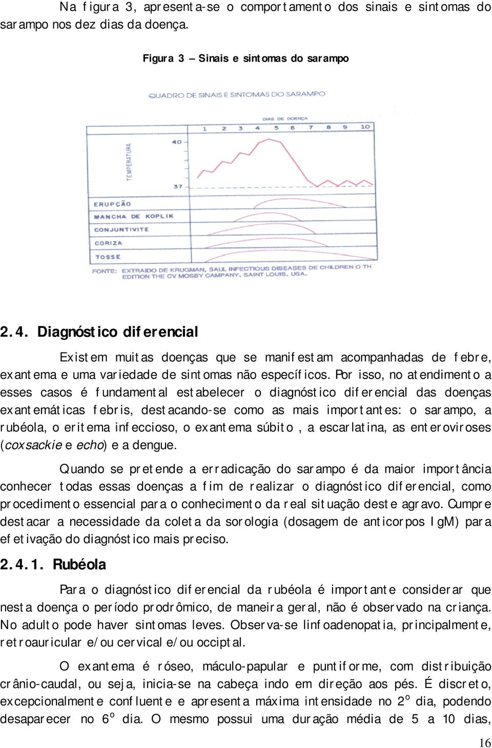 Por isso, no atendimento a esses casos é fundamental estabelecer o diagnóstico diferencial das doenças exantemáticas febris, destacando-se como as mais importantes: o sarampo, a rubéola, o eritema