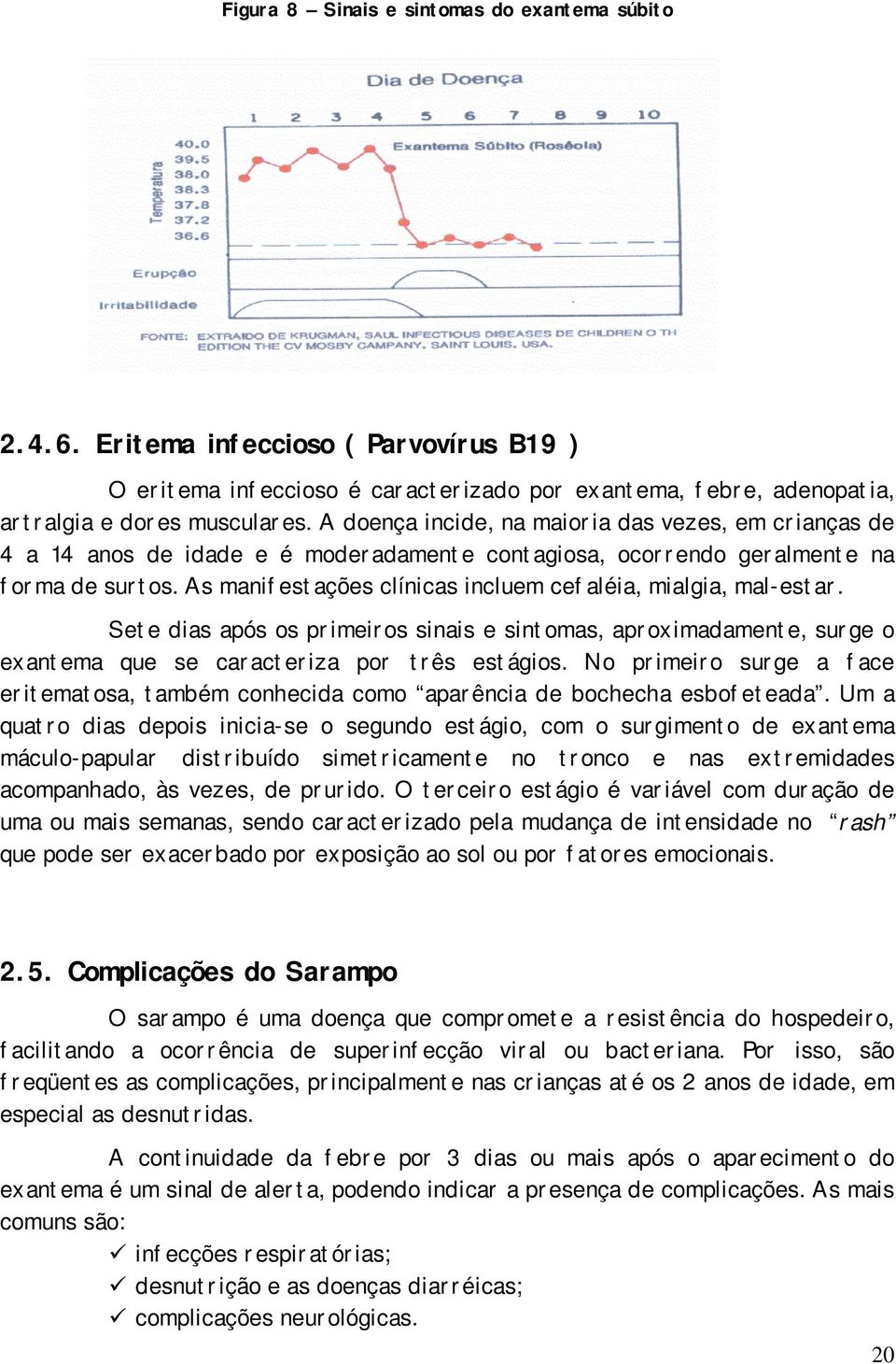 As manifestações clínicas incluem cefaléia, mialgia, mal-estar. Sete dias após os primeiros sinais e sintomas, aproximadamente, surge o exantema que se caracteriza por três estágios.